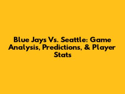 Blue Jays Vs. Seattle: Game Analysis, Predictions, & Player Stats