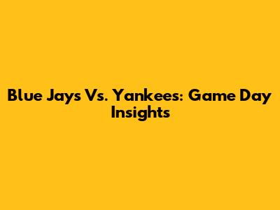 Blue Jays Vs. Yankees: Game Day Insights