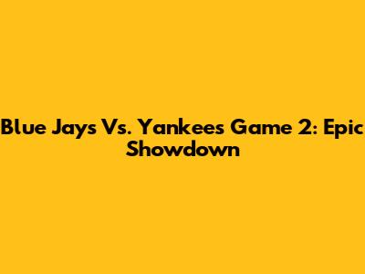 Blue Jays Vs. Yankees Game 2: Epic Showdown