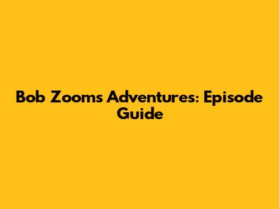 Bob Zoom's Adventures: Episode Guide