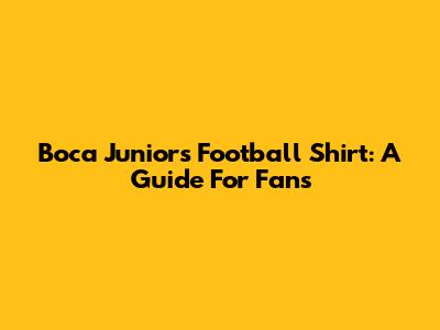 Boca Juniors Football Shirt: A Guide For Fans