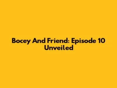 Bocey And Friend: Episode 10 Unveiled