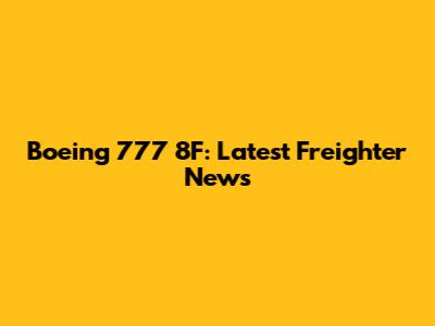 Boeing 777 8F: Latest Freighter News