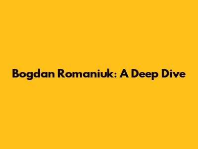Bogdan Romaniuk: A Deep Dive