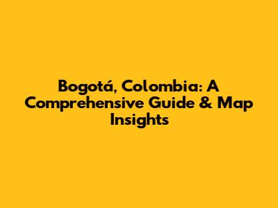 Bogotá, Colombia: A Comprehensive Guide & Map Insights