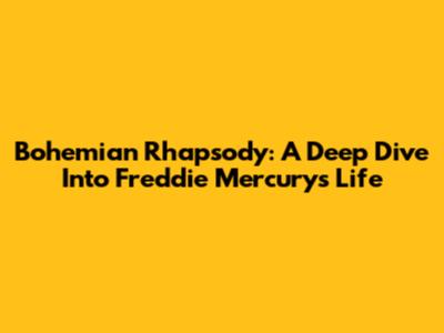 Bohemian Rhapsody: A Deep Dive Into Freddie Mercury's Life