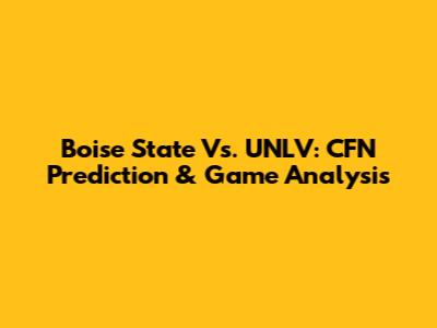 Boise State Vs. UNLV: CFN Prediction & Game Analysis