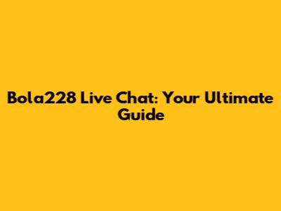 Bola228 Live Chat: Your Ultimate Guide