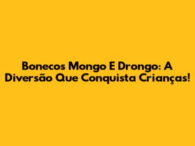 Bonecos Mongo E Drongo: A Diversão Que Conquista Crianças!