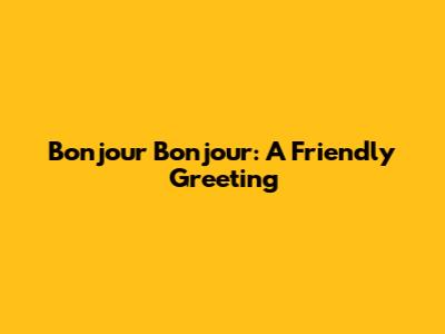 Bonjour Bonjour: A Friendly Greeting