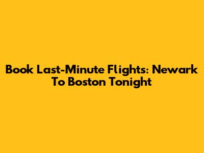 Book Last-Minute Flights: Newark To Boston Tonight