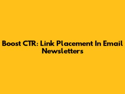 Boost CTR: Link Placement In Email Newsletters