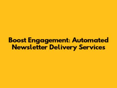 Boost Engagement: Automated Newsletter Delivery Services
