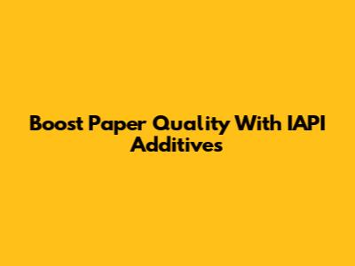 Boost Paper Quality With IAPI Additives