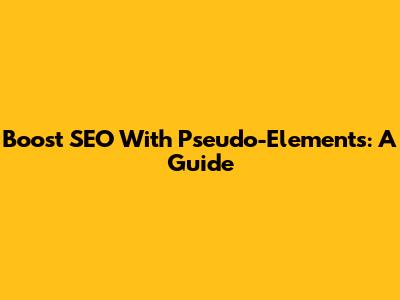 Boost SEO With Pseudo-Elements: A Guide