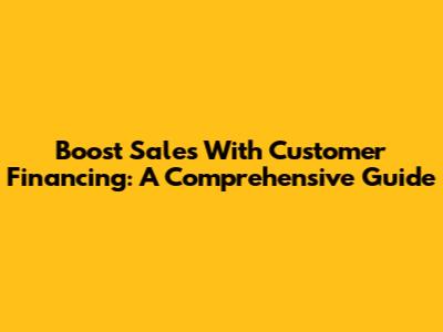 Boost Sales With Customer Financing: A Comprehensive Guide