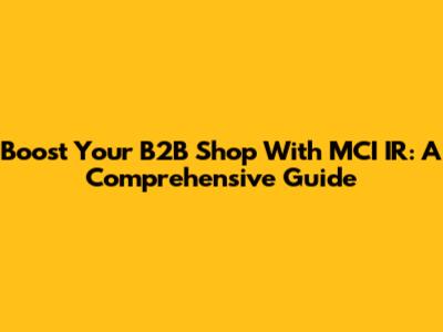 Boost Your B2B Shop With MCI IR: A Comprehensive Guide