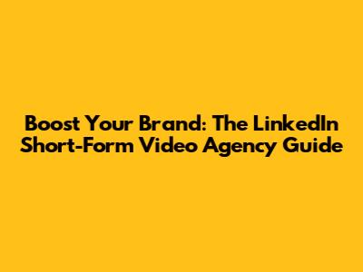 Boost Your Brand: The LinkedIn Short-Form Video Agency Guide