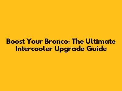 Boost Your Bronco: The Ultimate Intercooler Upgrade Guide