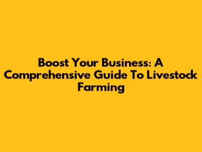 Boost Your Business: A Comprehensive Guide To Livestock Farming