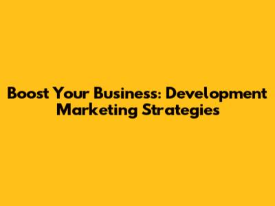 Boost Your Business: Development Marketing Strategies