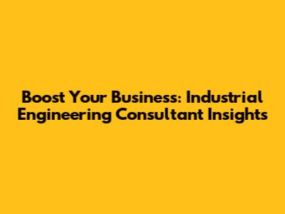 Boost Your Business: Industrial Engineering Consultant Insights