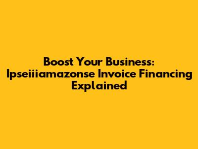 Boost Your Business: Ipseiiiamazonse Invoice Financing Explained
