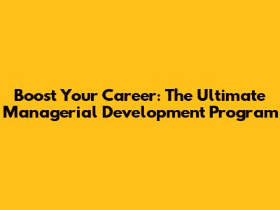 Boost Your Career: The Ultimate Managerial Development Program