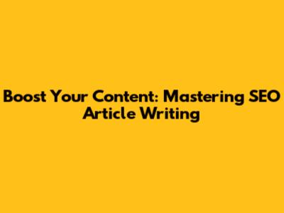 Boost Your Content: Mastering SEO Article Writing