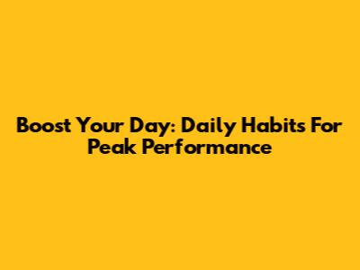 Boost Your Day: Daily Habits For Peak Performance