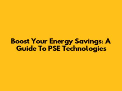 Boost Your Energy Savings: A Guide To PSE Technologies