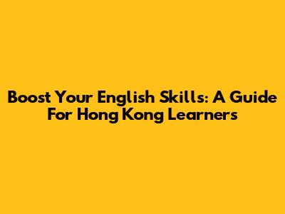 Boost Your English Skills: A Guide For Hong Kong Learners