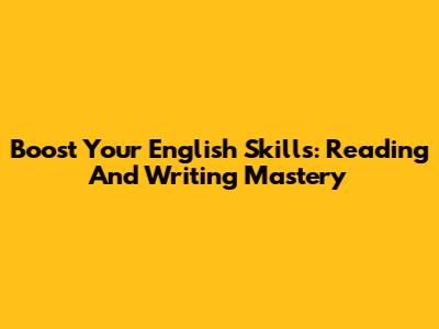 Boost Your English Skills: Reading And Writing Mastery