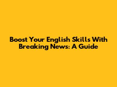 Boost Your English Skills With Breaking News: A Guide