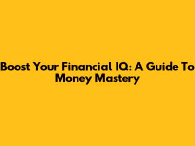 Boost Your Financial IQ: A Guide To Money Mastery