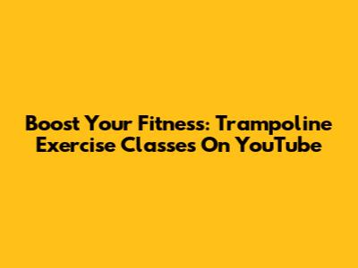Boost Your Fitness: Trampoline Exercise Classes On YouTube