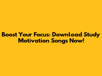 Boost Your Focus: Download Study Motivation Songs Now!