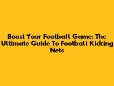 Boost Your Football Game: The Ultimate Guide To Football Kicking Nets