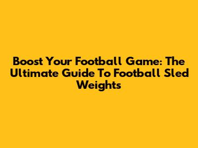 Boost Your Football Game: The Ultimate Guide To Football Sled Weights