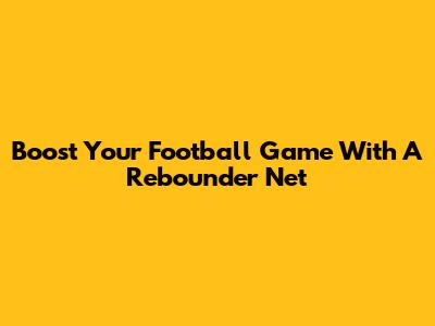 Boost Your Football Game With A Rebounder Net