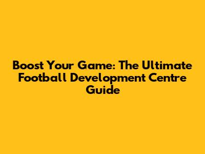 Boost Your Game: The Ultimate Football Development Centre Guide