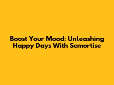 Boost Your Mood: Unleashing Happy Days With Semortise