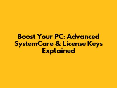 Boost Your PC: Advanced SystemCare & License Keys Explained