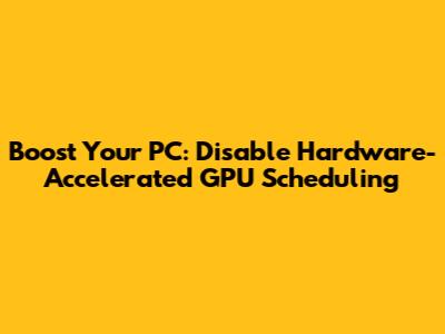 Boost Your PC: Disable Hardware-Accelerated GPU Scheduling