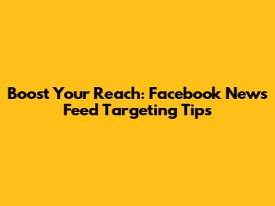 Boost Your Reach: Facebook News Feed Targeting Tips