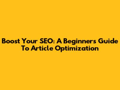 Boost Your SEO: A Beginner's Guide To Article Optimization