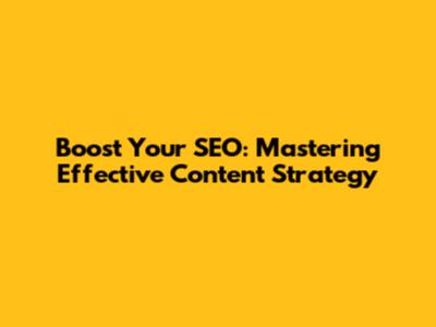 Boost Your SEO: Mastering Effective Content Strategy