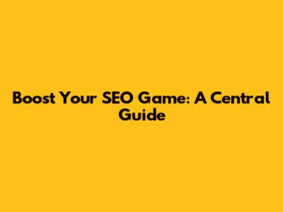 Boost Your SEO Game: A Central Guide