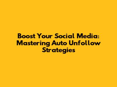Boost Your Social Media: Mastering Auto Unfollow Strategies