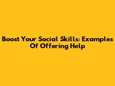 Boost Your Social Skills: Examples Of Offering Help